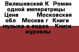 Валишевский К. Роман одной императрицы › Цена ­ 100 - Московская обл., Москва г. Книги, музыка и видео » Книги, журналы   . Московская обл.